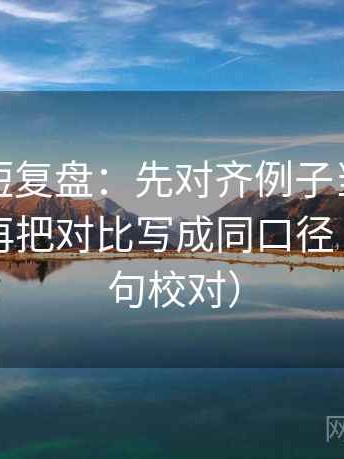 爱一番短复盘：先对齐例子当成规律了吗，再把对比写成同口径（像做复句校对）