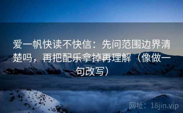 爱一帆快读不快信：先问范围边界清楚吗，再把配乐拿掉再理解（像做一句改写）