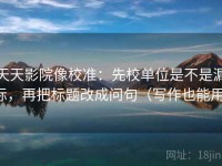 天天影院像校准：先校单位是不是漏标，再把标题改成问句（写作也能用）