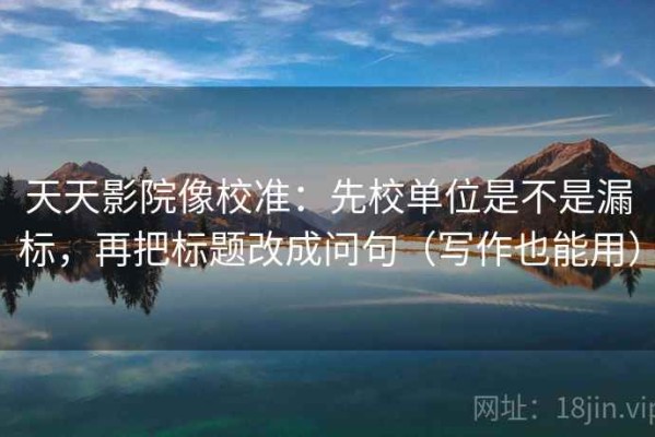 天天影院像校准：先校单位是不是漏标，再把标题改成问句（写作也能用）