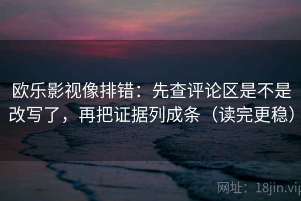 欧乐影视像排错：先查评论区是不是改写了，再把证据列成条（读完更稳）