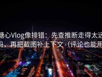 糖心Vlog像排错：先查推断走得太远吗，再把截图补上下文（评论也能用）