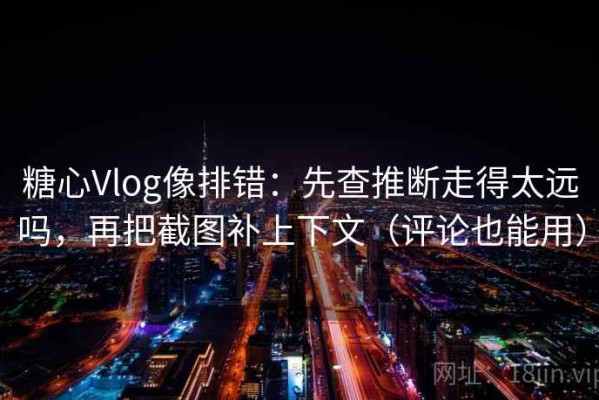糖心Vlog像排错：先查推断走得太远吗，再把截图补上下文（评论也能用）