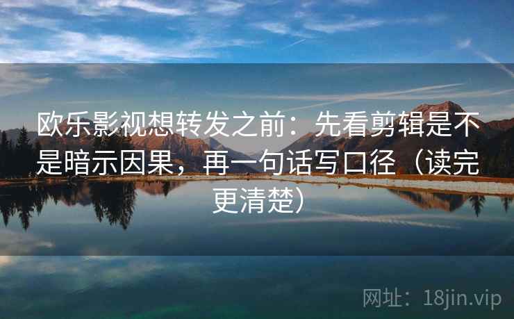 欧乐影视想转发之前：先看剪辑是不是暗示因果，再一句话写口径（读完更清楚）