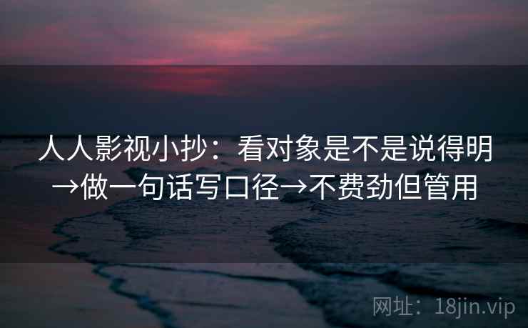 人人影视小抄：看对象是不是说得明→做一句话写口径→不费劲但管用