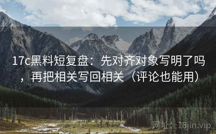 17c黑料短复盘：先对齐对象写明了吗，再把相关写回相关（评论也能用）