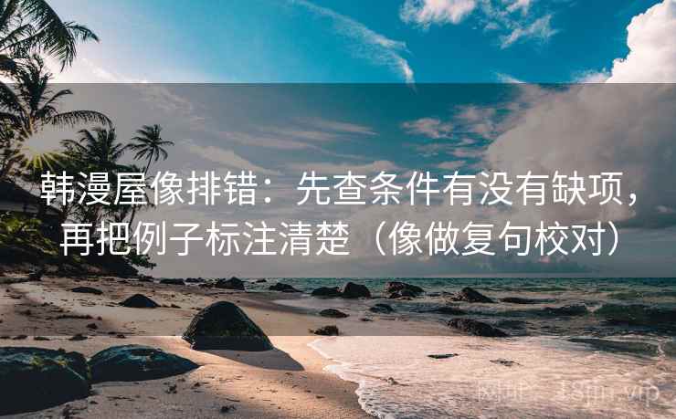 韩漫屋像排错：先查条件有没有缺项，再把例子标注清楚（像做复句校对）