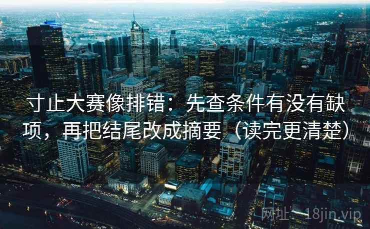 寸止大赛像排错：先查条件有没有缺项，再把结尾改成摘要（读完更清楚）