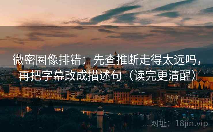 微密圈像排错：先查推断走得太远吗，再把字幕改成描述句（读完更清醒）