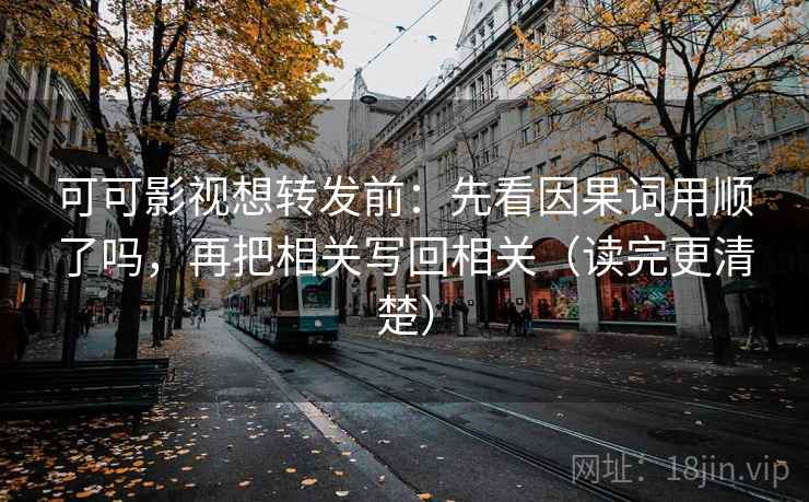 可可影视想转发前：先看因果词用顺了吗，再把相关写回相关（读完更清楚）