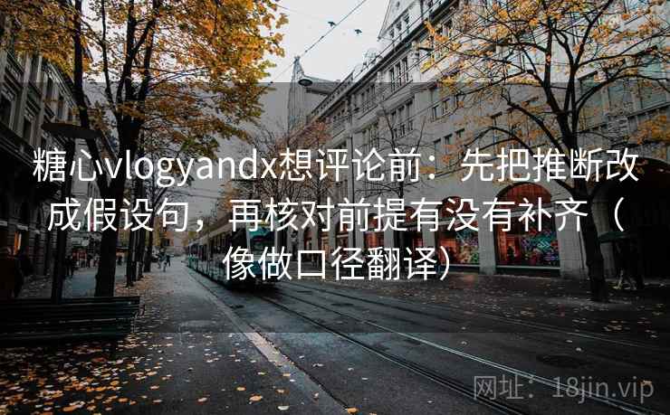 糖心vlogyandx想评论前:先把推断改成假设句,再核对前提有没有补齐(像做口径翻译) 糖心vlogyandx想评论前:先把推断改成假设句,再核对前提有没有补齐(像做口径翻译)