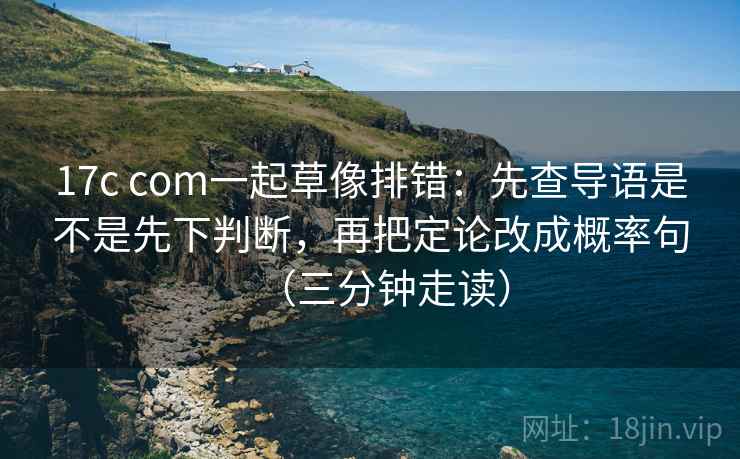 17c com一起草像排错:先查导语是不是先下判断,再把定论改成概率句(三分钟走读) 17c com一起草像排错:先查导语是不是先下判断,再把定论改成概率句(三分钟走读)