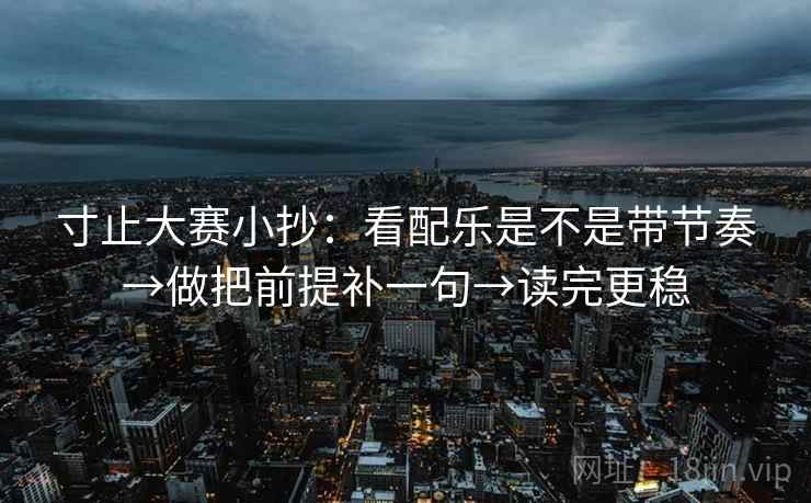 寸止大赛小抄：看配乐是不是带节奏→做把前提补一句→读完更稳