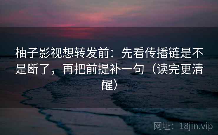 柚子影视想转发前：先看传播链是不是断了，再把前提补一句（读完更清醒）