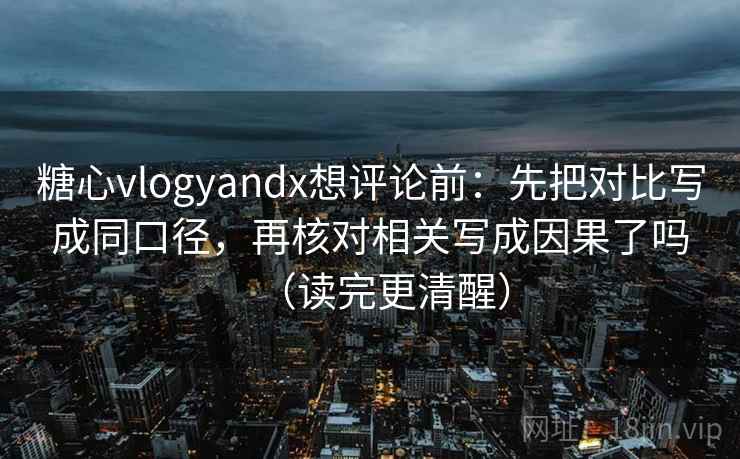 糖心vlogyandx想评论前：先把对比写成同口径，再核对相关写成因果了吗（读完更清醒）