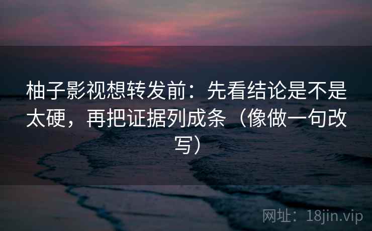 柚子影视想转发前：先看结论是不是太硬，再把证据列成条（像做一句改写）