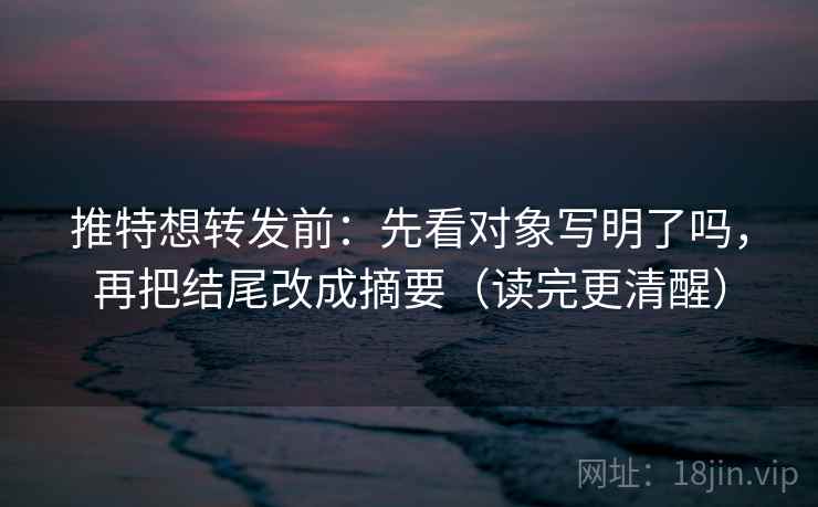 推特想转发前：先看对象写明了吗，再把结尾改成摘要（读完更清醒）