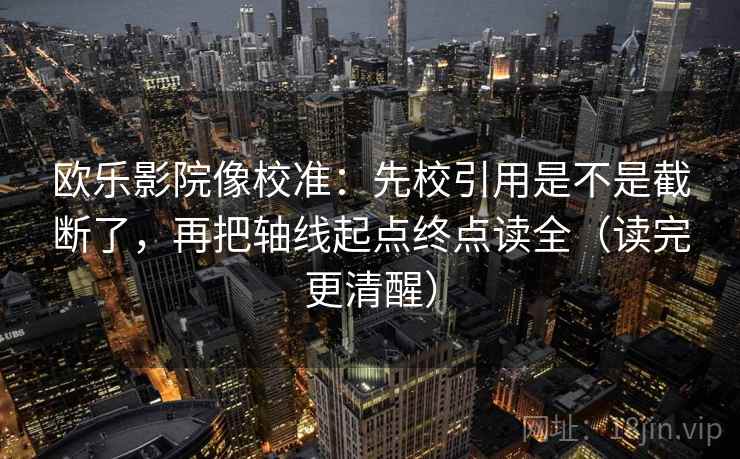 欧乐影院像校准：先校引用是不是截断了，再把轴线起点终点读全（读完更清醒）