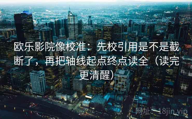 欧乐影院像校准：先校引用是不是截断了，再把轴线起点终点读全（读完更清醒）