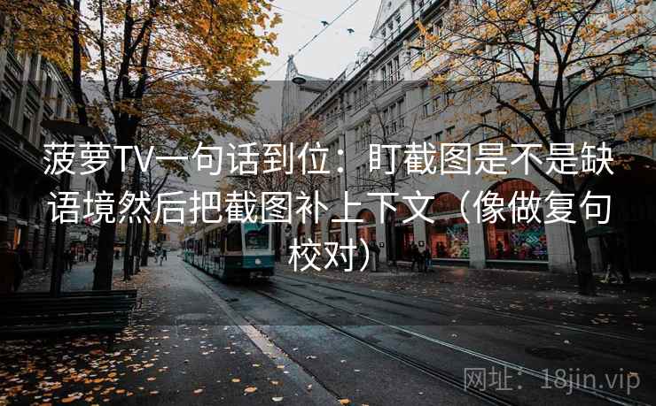 菠萝TV一句话到位：盯截图是不是缺语境然后把截图补上下文（像做复句校对）