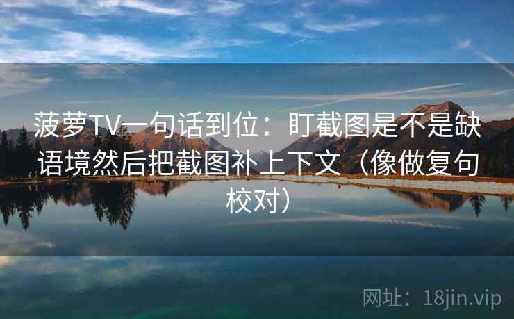 菠萝TV一句话到位：盯截图是不是缺语境然后把截图补上下文（像做复句校对）