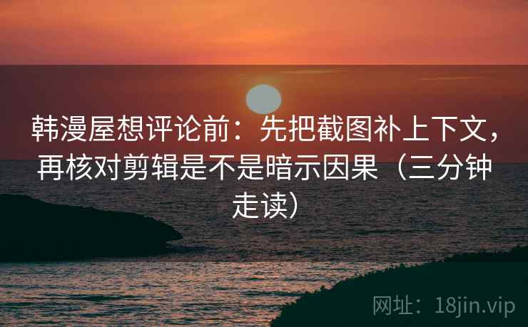 韩漫屋想评论前：先把截图补上下文，再核对剪辑是不是暗示因果（三分钟走读）
