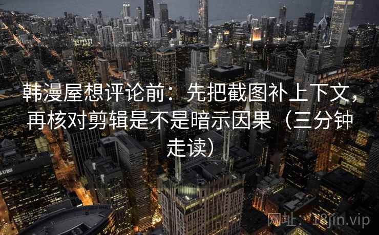 韩漫屋想评论前：先把截图补上下文，再核对剪辑是不是暗示因果（三分钟走读）