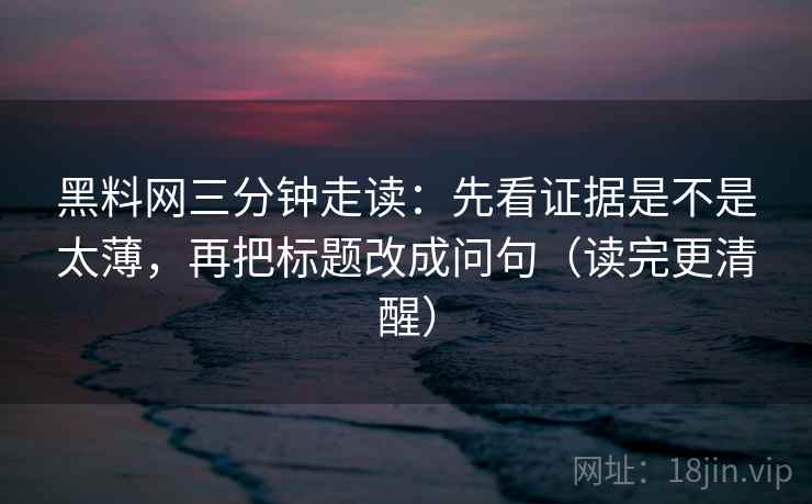 黑料网三分钟走读：先看证据是不是太薄，再把标题改成问句（读完更清醒）