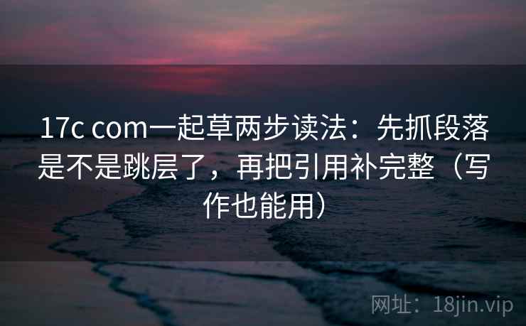 17c com一起草两步读法:先抓段落是不是跳层了,再把引用补完整(写作也能用) 17c com一起草两步读法:先抓段落是不是跳层了,再把引用补完整(写作也能用)