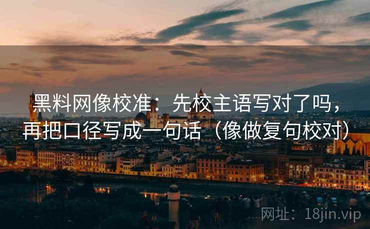 黑料网像校准:先校主语写对了吗,再把口径写成一句话(像做复句校对) 黑料网像校准:先校主语写对了吗,再把口径写成一句话(像做复句校对)