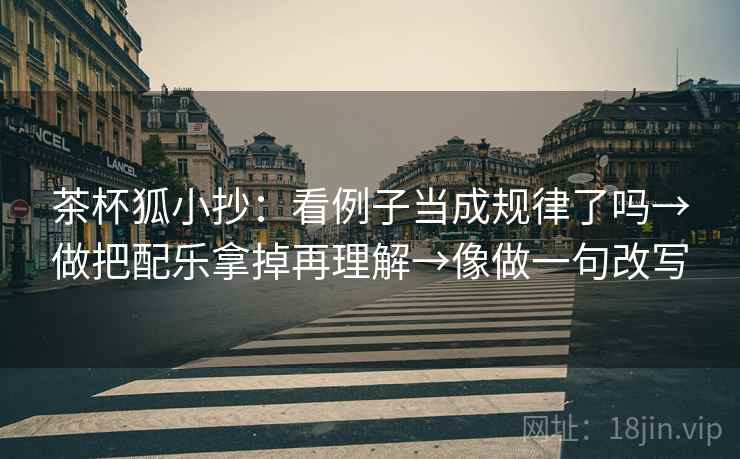 茶杯狐小抄:看例子当成规律了吗→做把配乐拿掉再理解→像做一句改写 茶杯狐小抄:看例子当成规律了吗→做把配乐拿掉再理解→像做一句改写