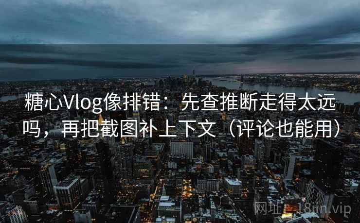 糖心Vlog像排错:先查推断走得太远吗,再把截图补上下文(评论也能用) 糖心Vlog像排错:先查推断走得太远吗,再把截图补上下文(评论也能用)