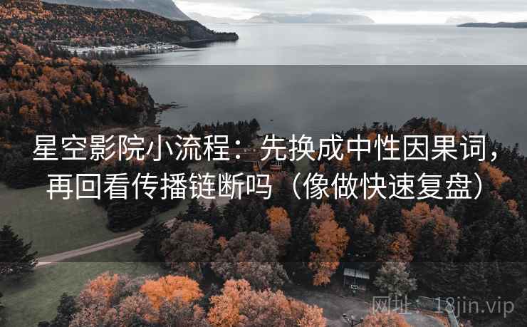 星空影院小流程:先换成中性因果词,再回看传播链断吗(像做快速复盘) 星空影院小流程:先换成中性因果词,再回看传播链断吗(像做快速复盘)