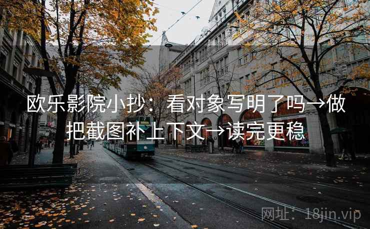 欧乐影院小抄:看对象写明了吗→做把截图补上下文→读完更稳 欧乐影院小抄:看对象写明了吗→做把截图补上下文→读完更稳