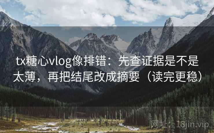 tx糖心vlog像排错：先查证据是不是太薄，再把结尾改成摘要（读完更稳）