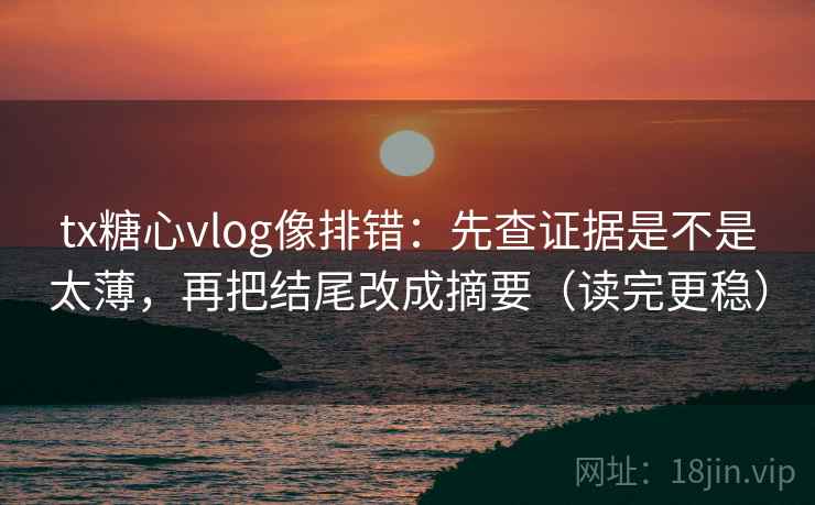tx糖心vlog像排错：先查证据是不是太薄，再把结尾改成摘要（读完更稳）