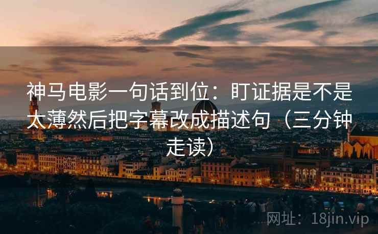 神马电影一句话到位：盯证据是不是太薄然后把字幕改成描述句（三分钟走读）