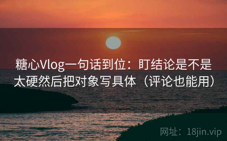 糖心Vlog一句话到位：盯结论是不是太硬然后把对象写具体（评论也能用）