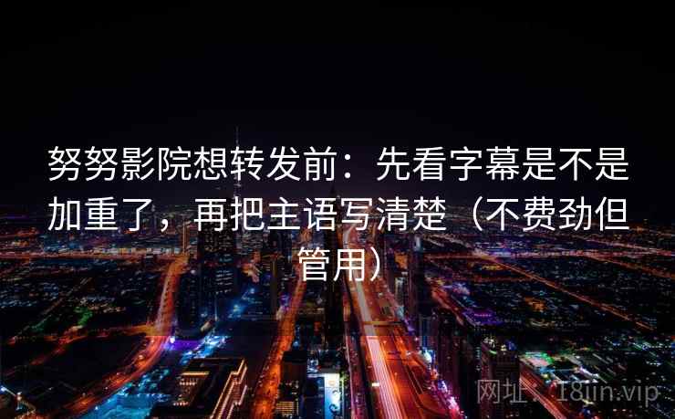 努努影院想转发前：先看字幕是不是加重了，再把主语写清楚（不费劲但管用）