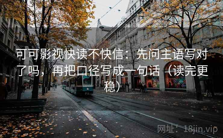 可可影视快读不快信：先问主语写对了吗，再把口径写成一句话（读完更稳）