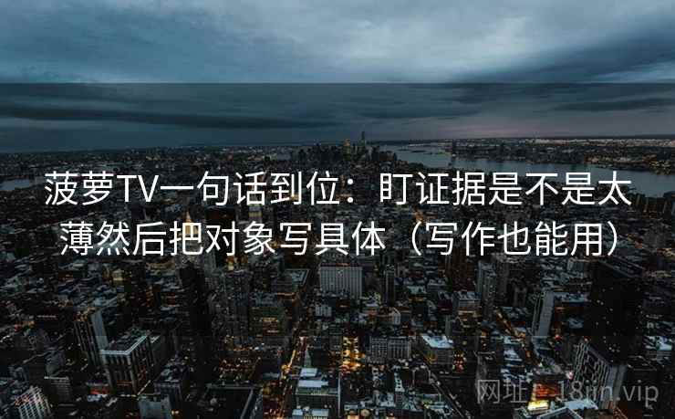 菠萝TV一句话到位：盯证据是不是太薄然后把对象写具体（写作也能用）