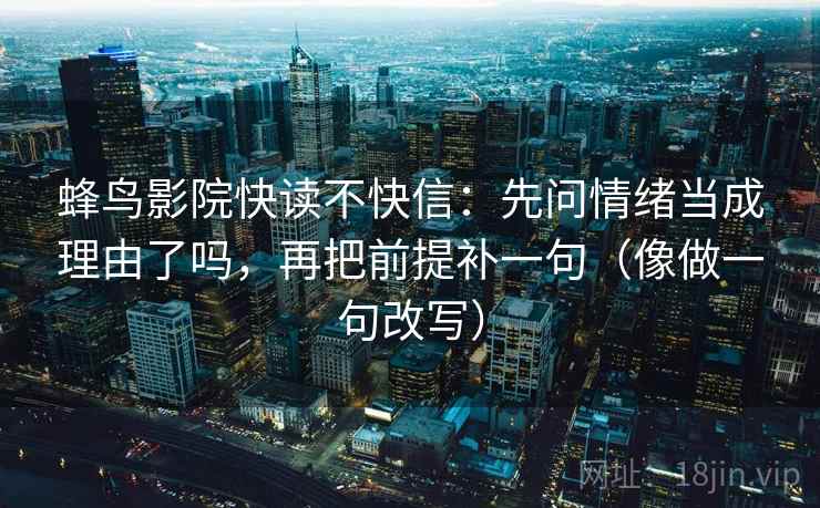 蜂鸟影院快读不快信：先问情绪当成理由了吗，再把前提补一句（像做一句改写）