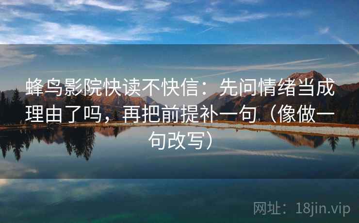 蜂鸟影院快读不快信：先问情绪当成理由了吗，再把前提补一句（像做一句改写）