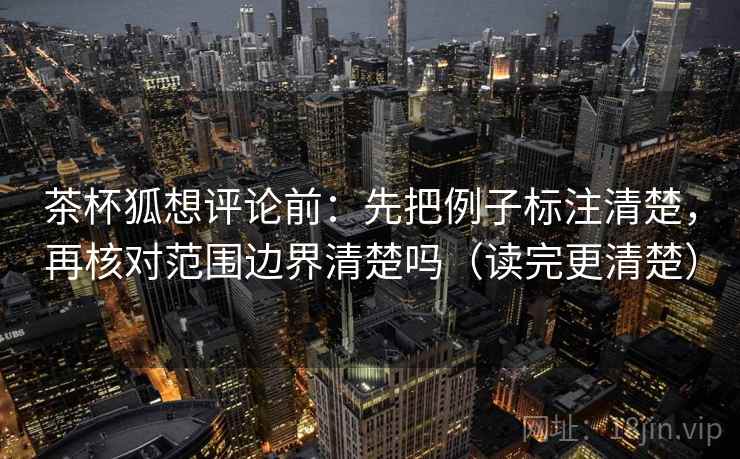 茶杯狐想评论前：先把例子标注清楚，再核对范围边界清楚吗（读完更清楚）