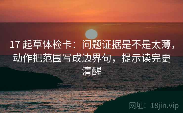 17 起草体检卡：问题证据是不是太薄，动作把范围写成边界句，提示读完更清醒