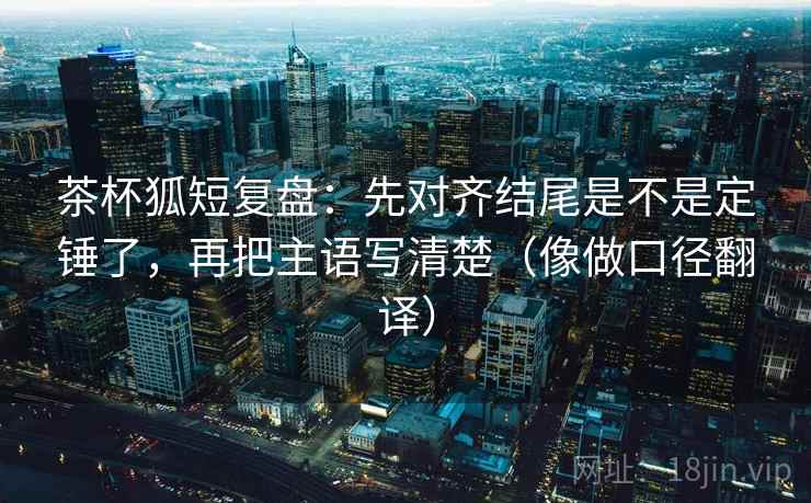 茶杯狐短复盘:先对齐结尾是不是定锤了,再把主语写清楚(像做口径翻译) 茶杯狐短复盘:先对齐结尾是不是定锤了,再把主语写清楚(像做口径翻译)