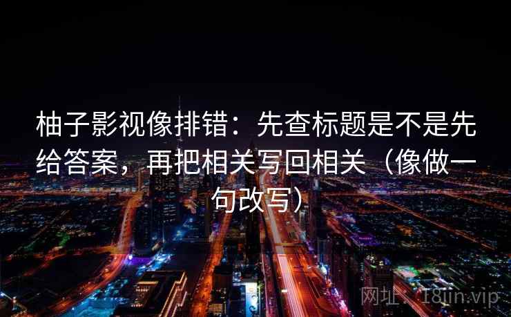 柚子影视像排错：先查标题是不是先给答案，再把相关写回相关（像做一句改写）