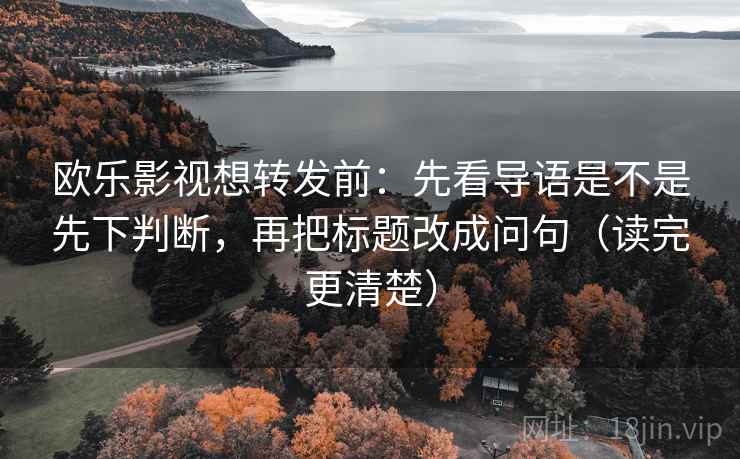 欧乐影视想转发前:先看导语是不是先下判断,再把标题改成问句(读完更清楚) 欧乐影视想转发前:先看导语是不是先下判断,再把标题改成问句(读完更清楚)