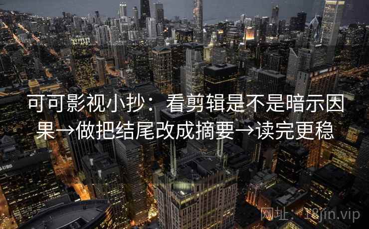 可可影视小抄：看剪辑是不是暗示因果→做把结尾改成摘要→读完更稳