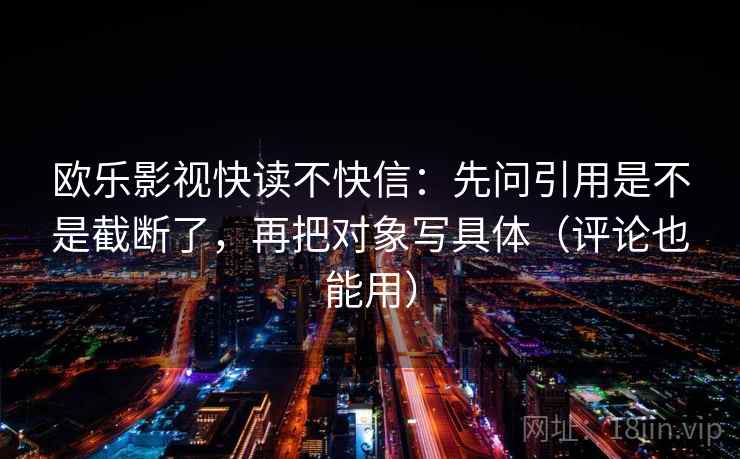 欧乐影视快读不快信:先问引用是不是截断了,再把对象写具体(评论也能用) 欧乐影视快读不快信:先问引用是不是截断了,再把对象写具体(评论也能用)